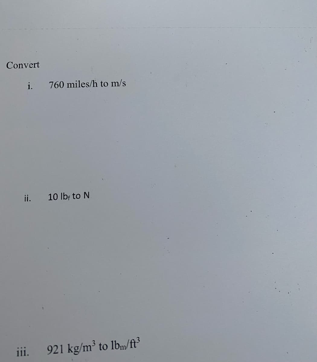 Convert
i.
760 miles/h to m/s
ii.
10 lb; to N
iii. 921 kg/m' to lbm/ft
