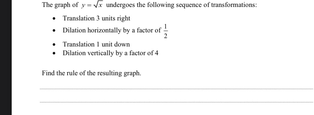 The graph of y = Vx undergoes the following sequence of transformations:
Translation 3 units right
1
Dilation horizontally by a factor of
2
Translation 1 unit down
Dilation vertically by a factor of 4
Find the rule of the resulting graph.
