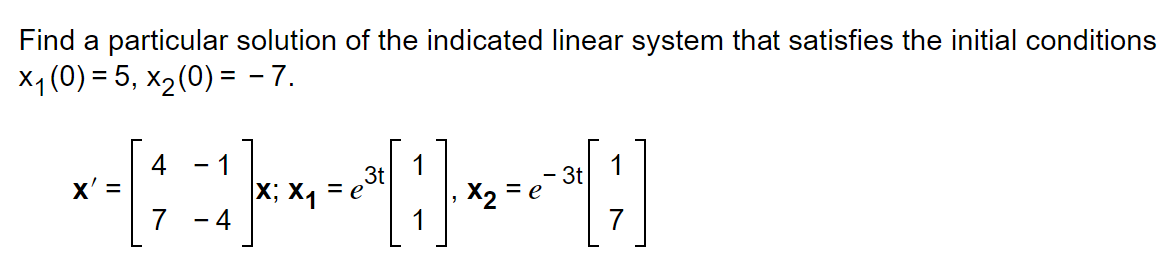 Find a particular solution of the indicated linear system that satisfies the initial conditions
×₁ (0) = 5, ×₂ (0) = - 7.
1
*-[-]~*~-~[0]~-~||||
X;
X' =
4 1
4
=
1
3t
7