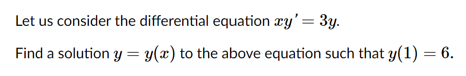 Let us consider the differential equation xy'= 3y.
Find a solution y = y(x) to the above equation such that y(1) = 6.
