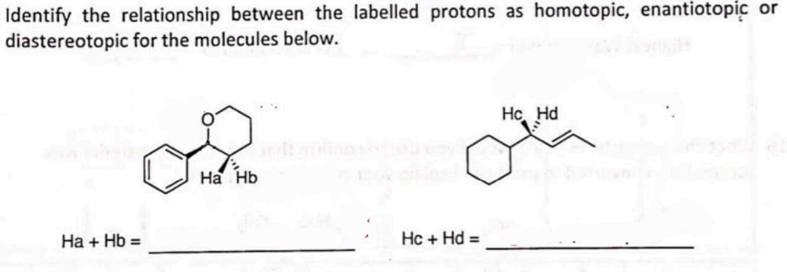 Identify the relationship between the labelled protons as homotopic, enantiotopic or
diastereotopic for the molecules below.
Ha + Hb =
Ha Hb
Hc + Hd =
سائل
Hc. Hd