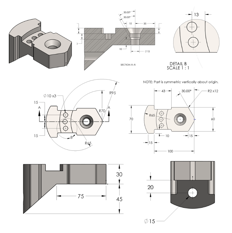 15
A
10x3
15
R65
R70
R95
30.00°
30.00°
15
10
015
SECTION A-A
DETAIL B
SCALE 1:1
13
NOTE: Part is symmetric vertically about origin.
R65
70
30.00°
10
15
15
100
75
30
45
20
15
R2 x12
60