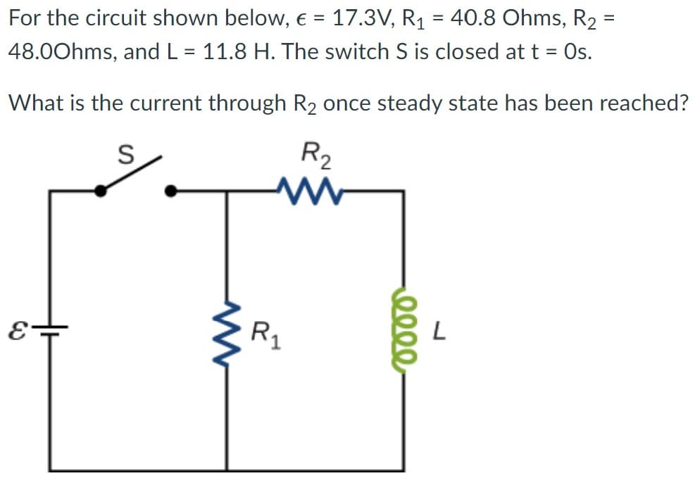 =
For the circuit shown below, € = 17.3V, R₁ = 40.8 Ohms, R₂
48.00hms, and L = 11.8 H. The switch S is closed at t = Os.
What is the current through R₂ once steady state has been reached?
S
R₂
www
E
T
www
R₁
eeee
L