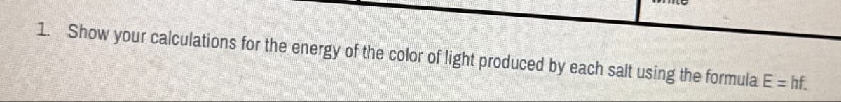 1. Show your calculations for the energy of the color of light produced by each salt using the formula E = hf.