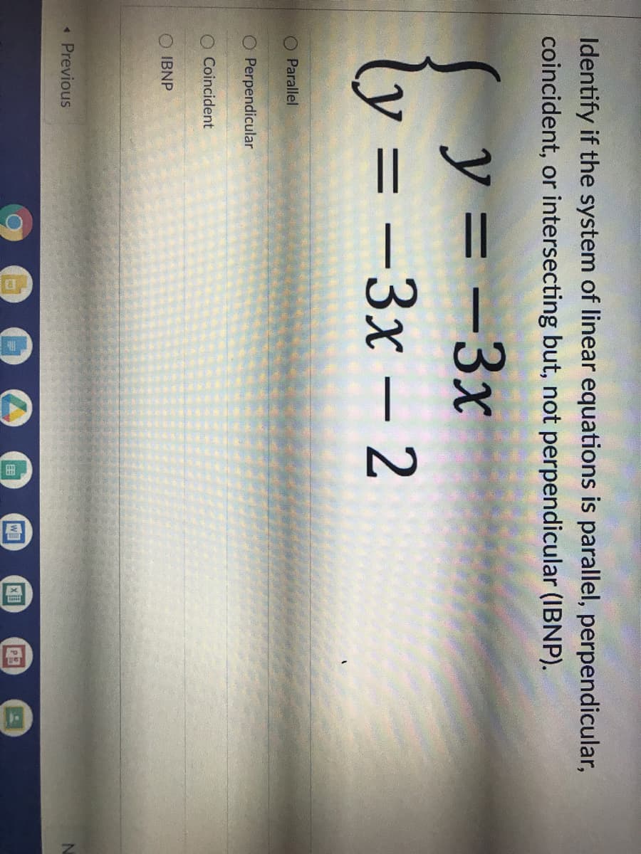 Identify if the system of linear equations is parallel, perpendicular,
coincident, or intersecting but, not perpendicular (IBNP).
y = -3x
ly = -3x – 2
%3D
Parallel
Perpendicular
O Coincident
IBNP
« Previous
Wl
