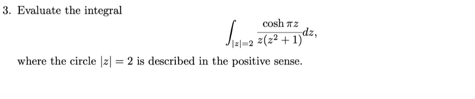 3. Evaluate the integral
cosh ™z
dz,
z(z? + 1)
Izl=2
where the circle |z| = 2 is described in the positive sense.
