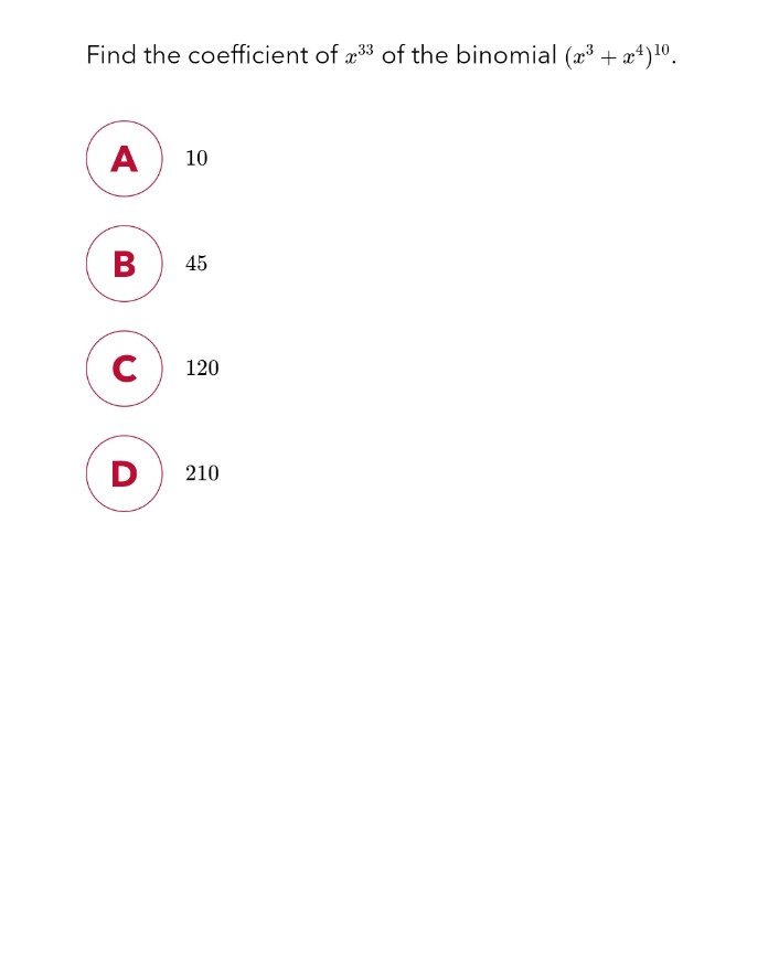 Find the coefficient of 33 of the binomial (x³ + x4) ¹⁰.
A 10
B 45
с
D
120
210