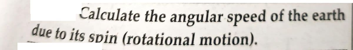 Calculate the angular speed of the earth
due to its spin (rotational motion).