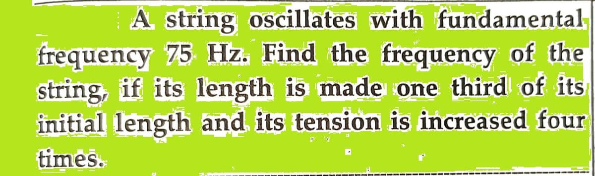 A string oscillates with fundamental
frequency 75 Hz. Find the frequency of the
string, if its length is made one third of its
initial length and its tension is increased four
times.
198)