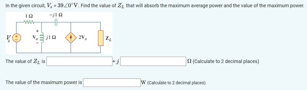 In the given circuit, V, 39/0°V. Find the value of Zr, that will absorb the maximum average power and the value of the maximum power.
ΙΩ
-j10
www
KO
V
The value of Z is
j1Q
2V
ZL
The value of the maximum power is
(Calculate to 2 decimal places)
+ j
W (Calculate to 2 decimal places)