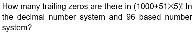 How many trailing zeros are there in (1000+51X5)! In
the decimal number system and 96 based number
system?
