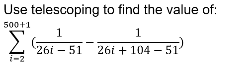 Use telescoping to find the value of:
500+1
Σ
26i – 51
26i + 104 – 51’
i=2
