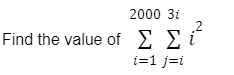 2000 3i
2
Find the value of E E i
i=1 j=i
