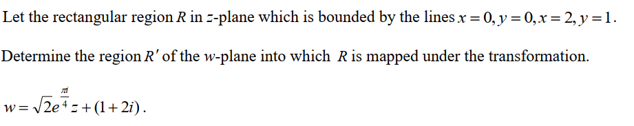 Let the rectangular region R in z-plane which is bounded by the linesx = 0,y= 0,x= 2, y =1.
Determine the region R' of the w-plane into which Ris mapped under the transformation.
w = /2e4z +(1+ 2i).
