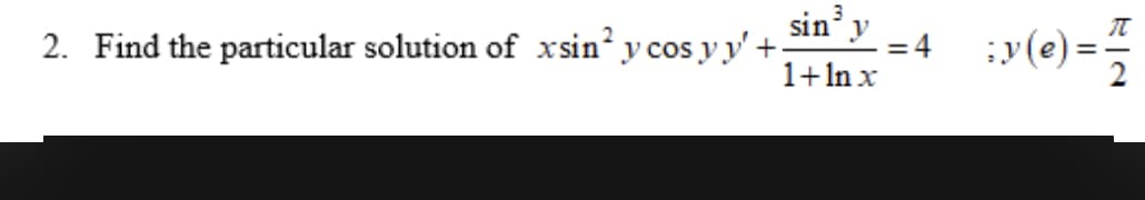 2. Find the particular solution of xsin² y cos yy' +
sin³ y
1+ ln x
=
¡y(e) = //