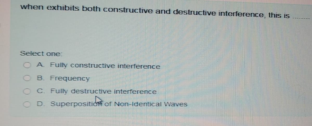 when exhibits both constructive and destructive interference, this is
Select one:
O A Fully constructive interference
O B. Frequency
C. Fully destructive interference
D. Superposition of Non-Identical Waves
