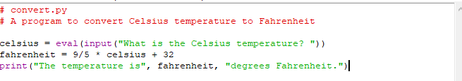 # convert.py
# A program to convert Celsius temperature to Fahrenheit
celsius = eval (input ("What is the Celsius temperature? "))
fahrenheit = 9/5 *
print ("The temperature is", fahrenheit, "degrees Fahrenheit.")
celsius + 32
