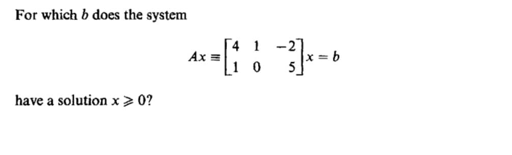 For which b does the system
1
-2
Ax =
1
X = 6
5.
have a solution x > 0?
