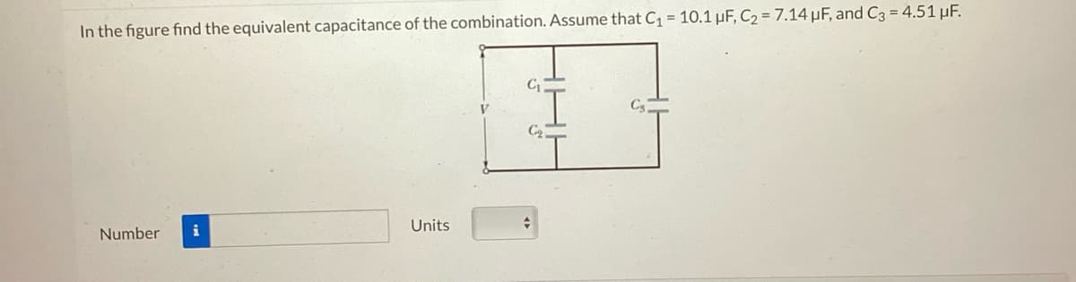 In the figure find the equivalent capacitance of the combination. Assume that C₁ = 10.1 µF, C₂ = 7.14 μF, and C3 = 4.51 µF.
Number i
Units
C₁
C₂