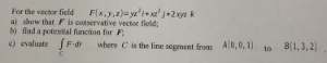 For the vector field F(x,y,z)=yz²1+xz²j+2xyz k
a) show that F is conservative vector field;
b) find a potential function for F
c) evaluate
F-dr where C is the line segment from A(0, 0, 1) to B(1,3,2)
C