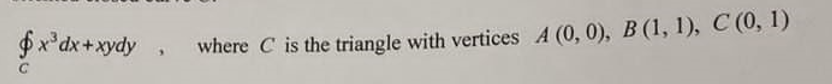 $x³dx+xydy
where C is the triangle with vertices A (0, 0), B (1, 1), C (0, 1)