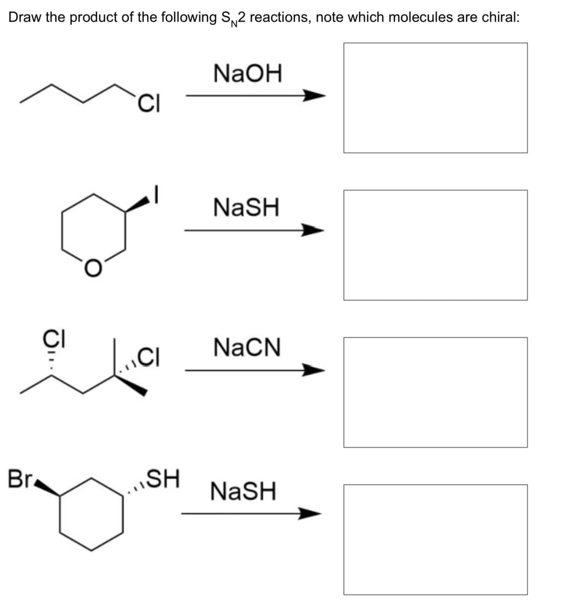 Draw the product of the following S2 reactions, note which molecules are chiral:
Br
CI
CI
CI
SH
NaOH
NaSH
NaCN
NaSH