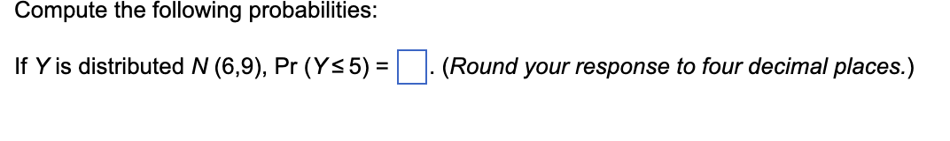 Compute the following probabilities:
If Y is distributed N (6,9), Pr (Ys 5) =|. (Round your response to four decimal places.)
