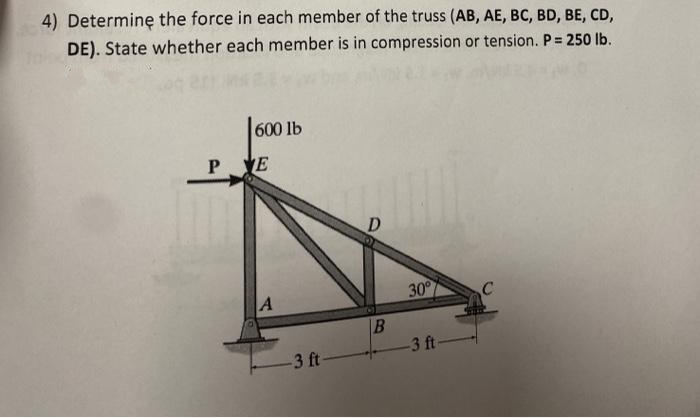 4) Determine the force in each member of the truss (AB, AE, BC, BD, BE, CD,
DE). State whether each member is in compression or tension. P = 250 lb.
600 lb
YE
A
-3 ft-
D
B
30°
-3 ft-
C