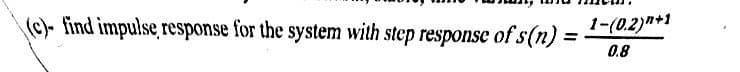 (c)- find impulse response for the system with step response of s(n) =
=
1-(0.2)"+1
0.8