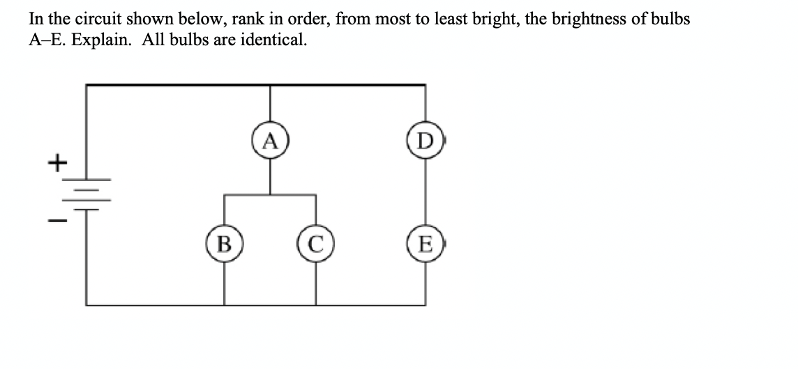 In the circuit shown below, rank in order, from most to least bright, the brightness of bulbs
A-E. Explain. All bulbs are identical.
A
(D
B
E
