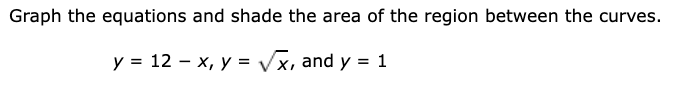 Graph the equations and shade the area of the region between the curves.
y = 12 – x, y = Vx, and y = 1
