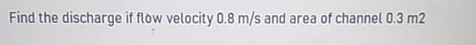 Find the discharge if flow velocity 0.8 m/s and area of channel 0.3 m2
