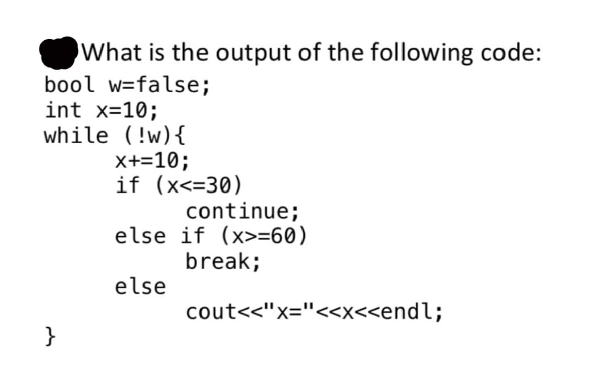 What is the output of the following code:
bool w=false;
int x=10;
while (!w) {
X+=10;
if (x<=30)
continue;
else if (x>=60)
break;
else
cout<<"x="<<x<<endl;
}