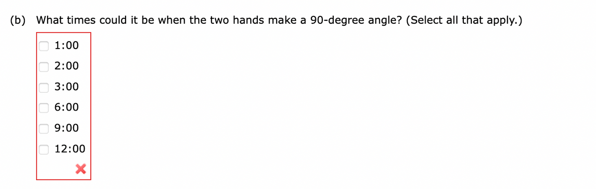 (b) What times could it be when the two hands make a 90-degree angle? (Select all that apply.)
оооооо
1:00
2:00
3:00
6:00
9:00
12:00
х