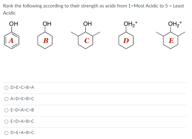 Rank the following according to their strength as acids from 1=Most Acidic to 5 = Least
Acidic
OH
A
D>E>C>B>A
A>D>E>B>C
O E>D>A>C>B
O E>D>A>B>C
O D>E>A>B>C
OH
B
OH
C
ỌH₂+
D
OH₂*
E