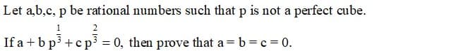 Let a,b,c, p be rational numbers such that p is not a perfect cube.
If a + b p3 +c p = 0, then prove that a= b =c = 0.
%3D
