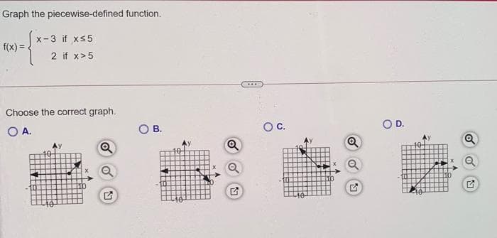 Graph the piecewise-defined function.
x-3 if x5
f(x) =
2 if x>5
Choose the corect graph.
OB.
Oc.
OD.
OA.
