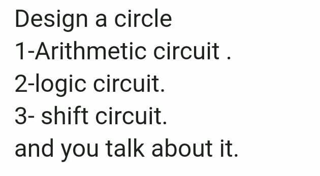 Design a circle
1-Arithmetic circuit .
2-logic circuit.
3- shift circuit.
and you talk about it.
