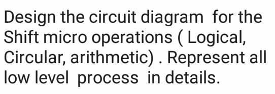 Design the circuit diagram for the
Shift micro operations ( Logical,
Circular, arithmetic). Represent all
low level process in details.
