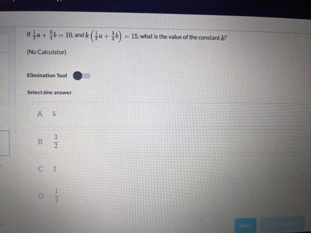 If a+ b = 10, and k (Ga+ b) :
=15, what is the value of the constant k?
(No Calculator)
Elimination Tool
Select one answer
A
5.
3
B
2.
1.
NEXT
2.
