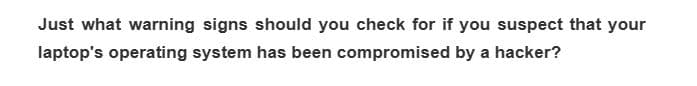 Just what warning signs should you check for if you suspect that your
laptop's operating system has been compromised by a hacker?