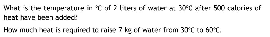 What is the temperature in °C of 2 liters of water at 30°C after 500 calories of
heat have been added?
How much heat is required to raise 7 kg of water from 30°C to 60°C.
