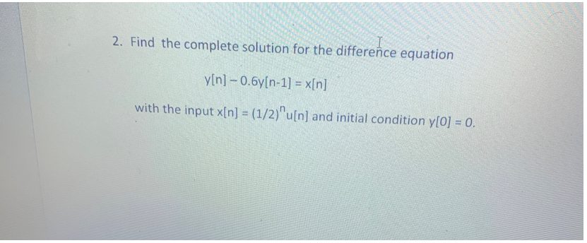 2. Find the complete solution for the difference equation
y[n] - 0.6y[n-1] = x[n]
with the input x[n] = (1/2)"u[n] and initial condition y[0] = 0.
