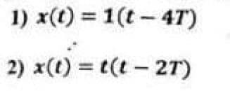 1) x(t) = 1(t - 4T)
2) x(t) = t(t – 2r)
