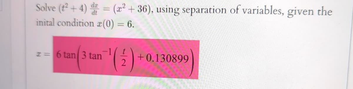 Solve (t2+4) d = (x2+36), using separation of variables, given the
inital condition (0) = 6.
x=6 tan 3 tan
(½)
+0.130899
2