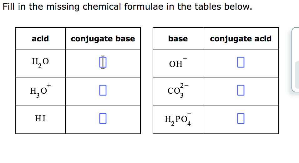 Fill in the missing chemical formulae in the tables below.
acid
H₂O
+
H₂O*
HI
conjugate base
1
0
0
base
OH
2-
CO
H₂PO4
conjugate acid
0