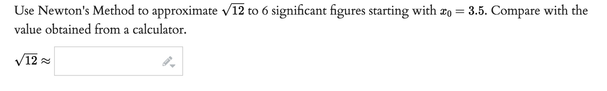 Use Newton's Method to approximate √12 to 6 significant figures starting with xo = 3.5. Compare with the
value obtained from a calculator.
√12~