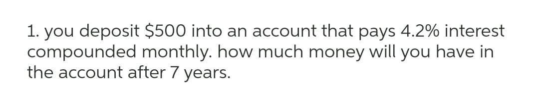 1. you deposit $500 into an account that pays 4.2% interest
compounded monthly. how much money will you have in
the account after 7 years.
