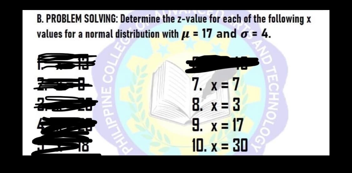 B. PROBLEM SOLVING: Determine the z-value for each of the following x
values for a normal distribution with µ = 17 and o = 4.
7. x= 7
8. x = 3
9. x = 17
10. x = 30
AN
PHILIP
