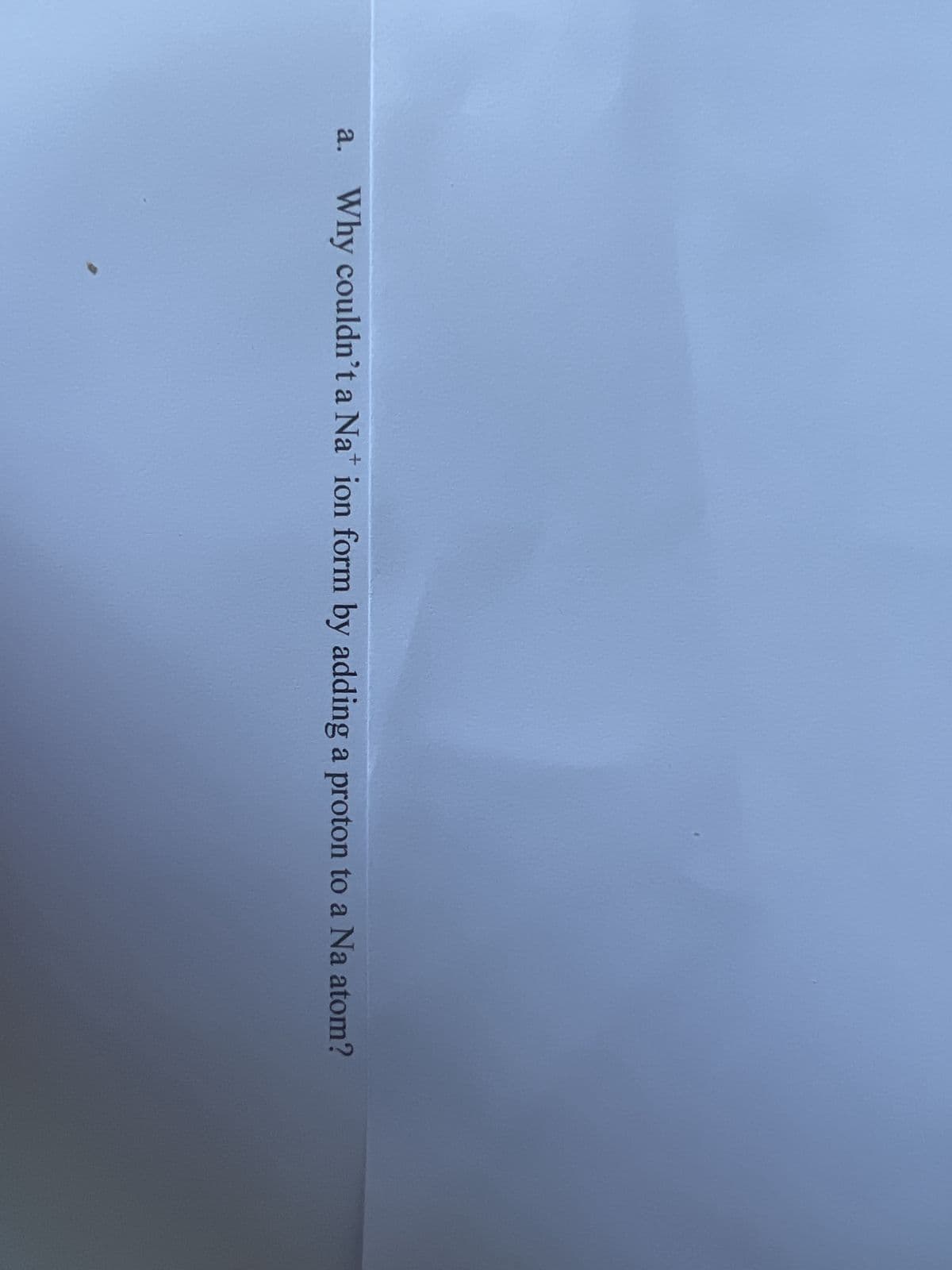 a.
Why couldn't a Na+ ion form by adding a proton to a Na atom?